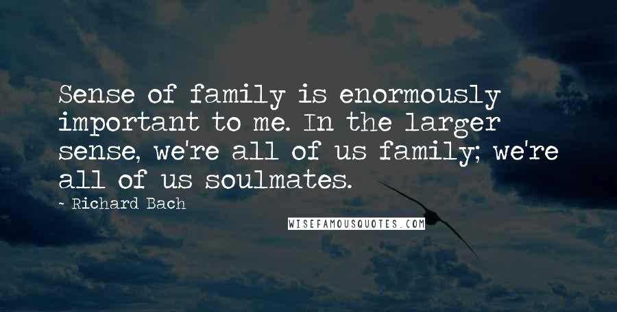 Richard Bach Quotes: Sense of family is enormously important to me. In the larger sense, we're all of us family; we're all of us soulmates.