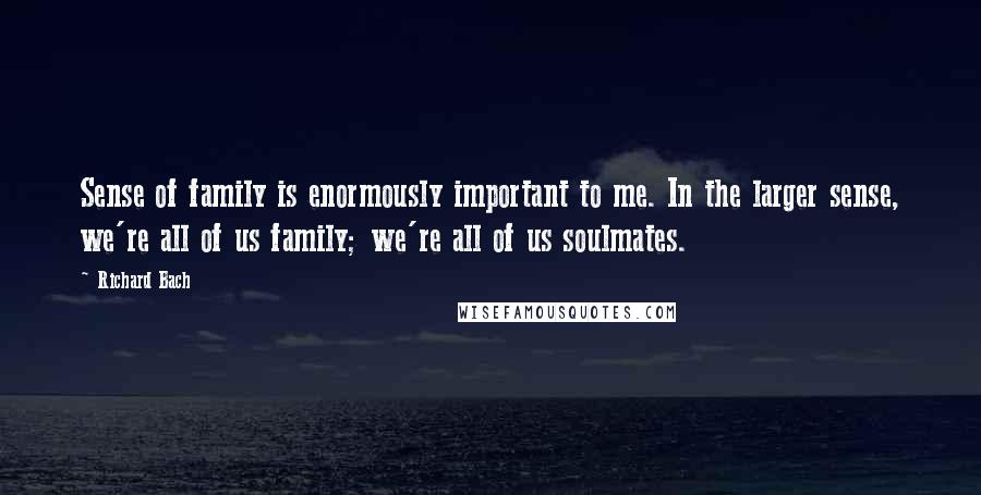 Richard Bach Quotes: Sense of family is enormously important to me. In the larger sense, we're all of us family; we're all of us soulmates.