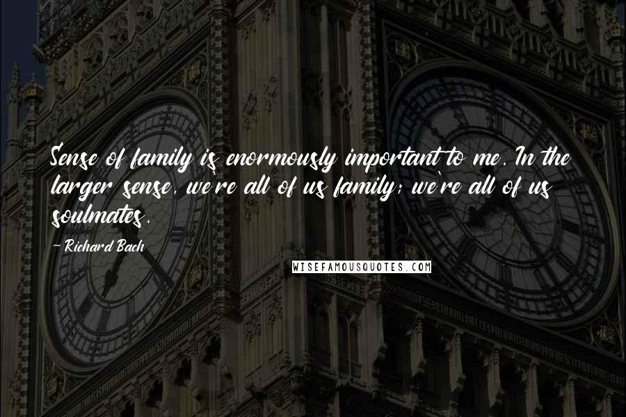Richard Bach Quotes: Sense of family is enormously important to me. In the larger sense, we're all of us family; we're all of us soulmates.
