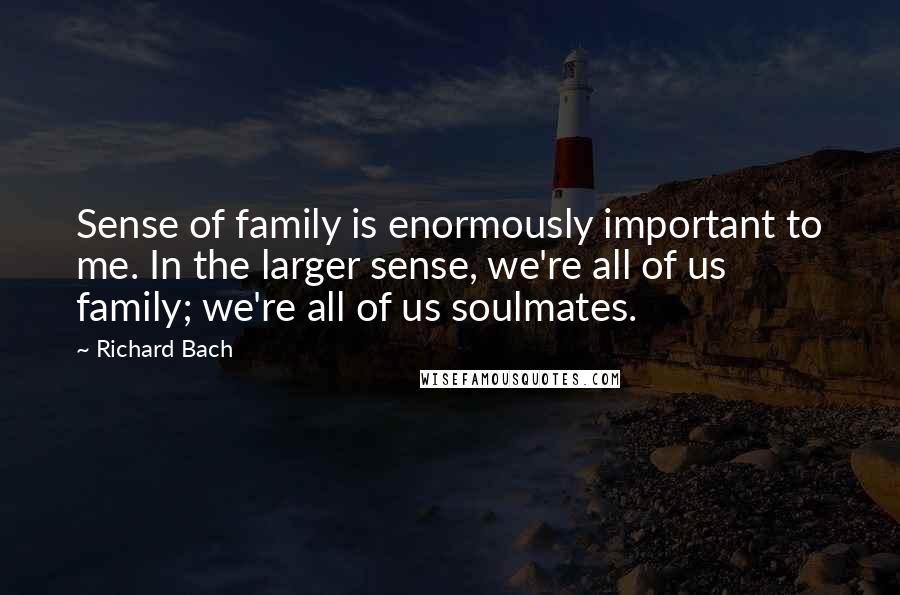 Richard Bach Quotes: Sense of family is enormously important to me. In the larger sense, we're all of us family; we're all of us soulmates.