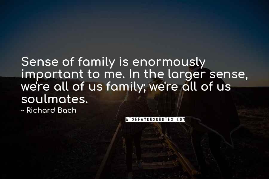 Richard Bach Quotes: Sense of family is enormously important to me. In the larger sense, we're all of us family; we're all of us soulmates.