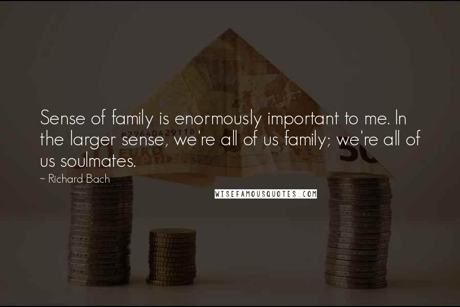 Richard Bach Quotes: Sense of family is enormously important to me. In the larger sense, we're all of us family; we're all of us soulmates.