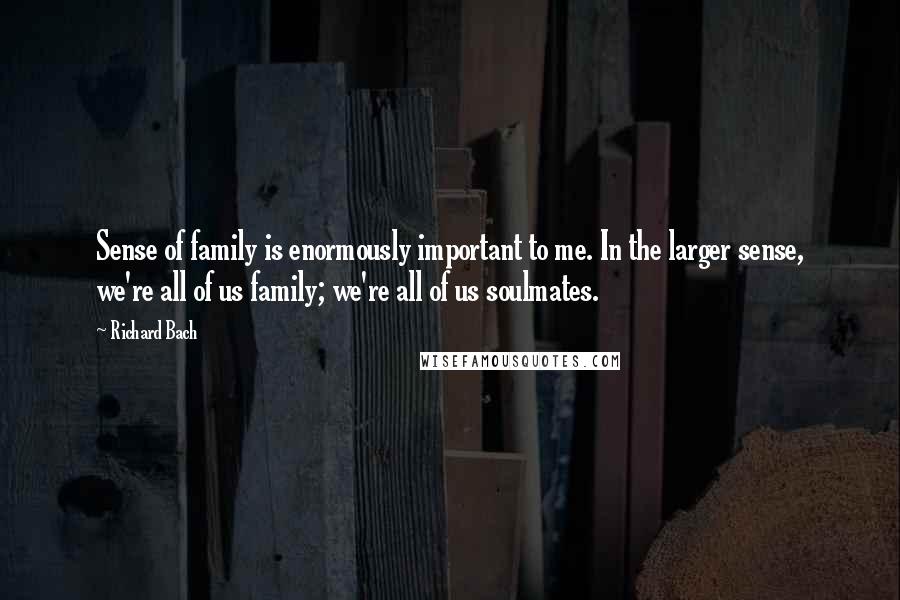 Richard Bach Quotes: Sense of family is enormously important to me. In the larger sense, we're all of us family; we're all of us soulmates.