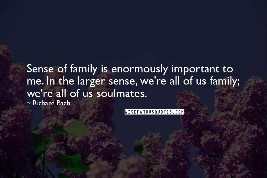 Richard Bach Quotes: Sense of family is enormously important to me. In the larger sense, we're all of us family; we're all of us soulmates.