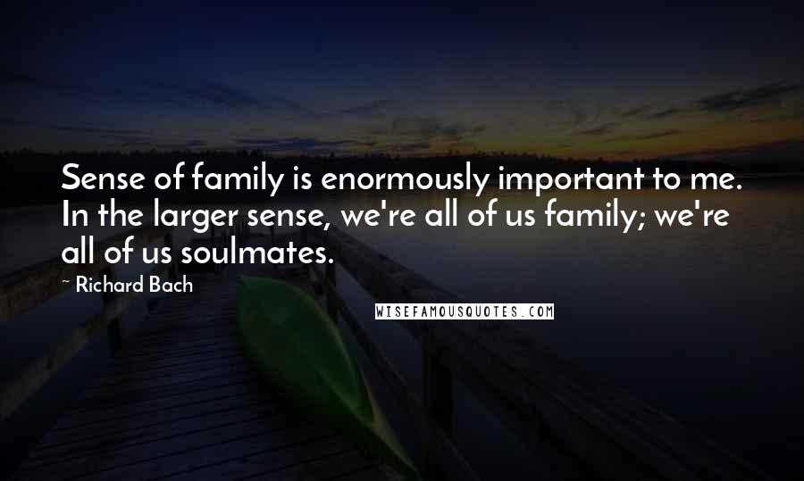 Richard Bach Quotes: Sense of family is enormously important to me. In the larger sense, we're all of us family; we're all of us soulmates.