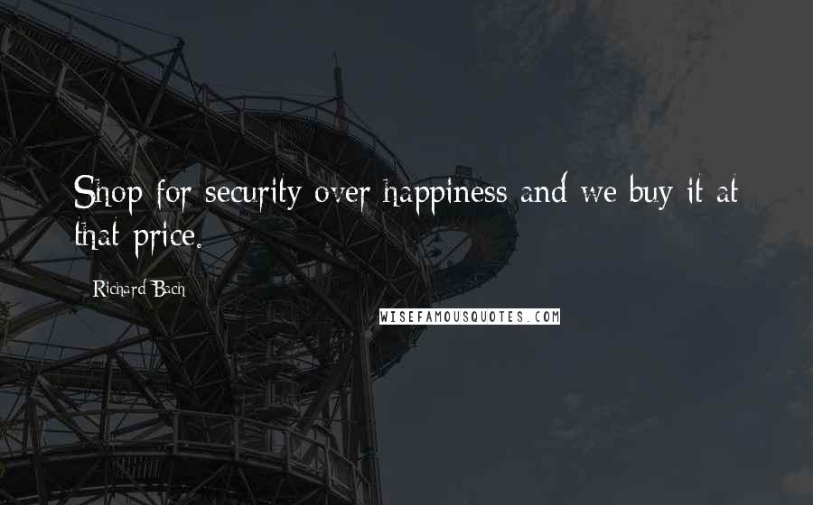 Richard Bach Quotes: Shop for security over happiness and we buy it at that price.
