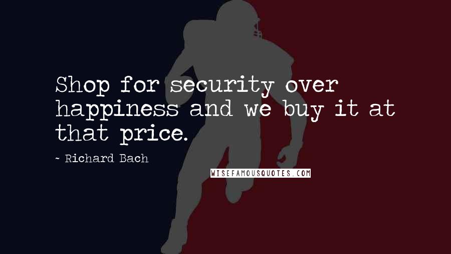 Richard Bach Quotes: Shop for security over happiness and we buy it at that price.