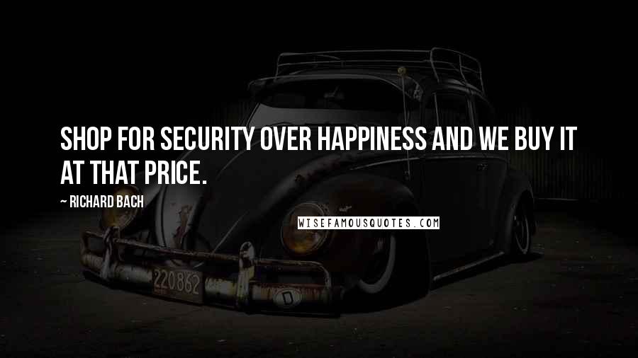 Richard Bach Quotes: Shop for security over happiness and we buy it at that price.