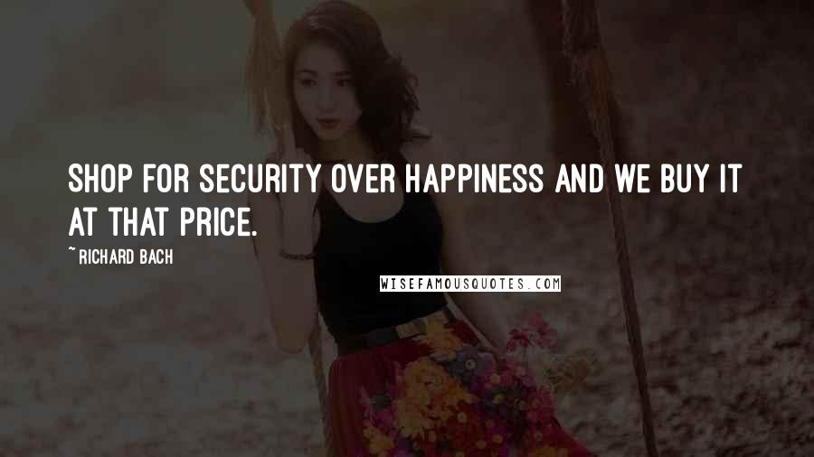 Richard Bach Quotes: Shop for security over happiness and we buy it at that price.