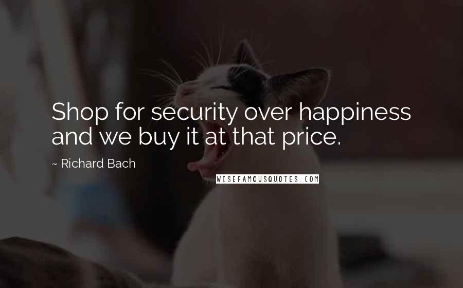Richard Bach Quotes: Shop for security over happiness and we buy it at that price.