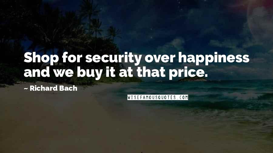 Richard Bach Quotes: Shop for security over happiness and we buy it at that price.