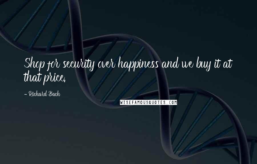 Richard Bach Quotes: Shop for security over happiness and we buy it at that price.