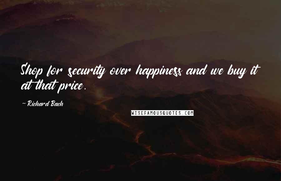 Richard Bach Quotes: Shop for security over happiness and we buy it at that price.