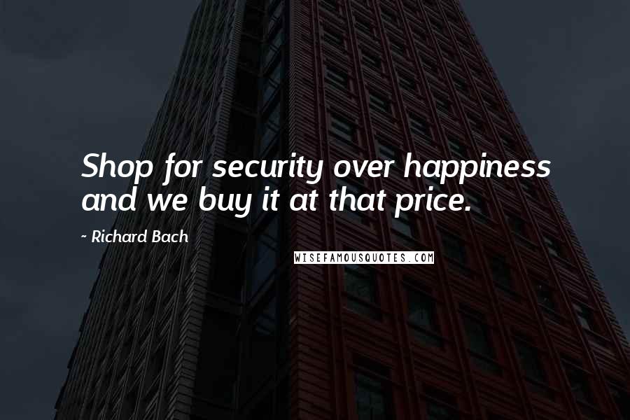 Richard Bach Quotes: Shop for security over happiness and we buy it at that price.
