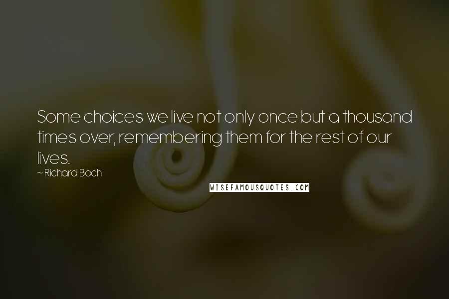 Richard Bach Quotes: Some choices we live not only once but a thousand times over, remembering them for the rest of our lives.