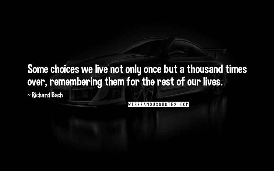 Richard Bach Quotes: Some choices we live not only once but a thousand times over, remembering them for the rest of our lives.