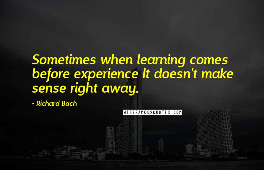 Richard Bach Quotes: Sometimes when learning comes before experience It doesn't make sense right away.
