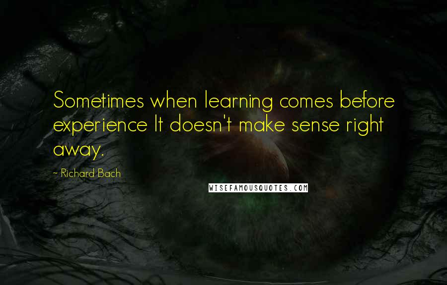 Richard Bach Quotes: Sometimes when learning comes before experience It doesn't make sense right away.