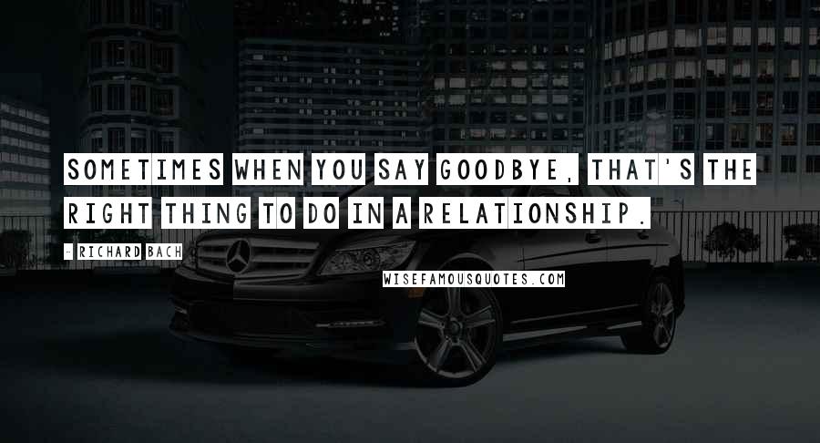 Richard Bach Quotes: Sometimes when you say goodbye, that's the right thing to do in a relationship.