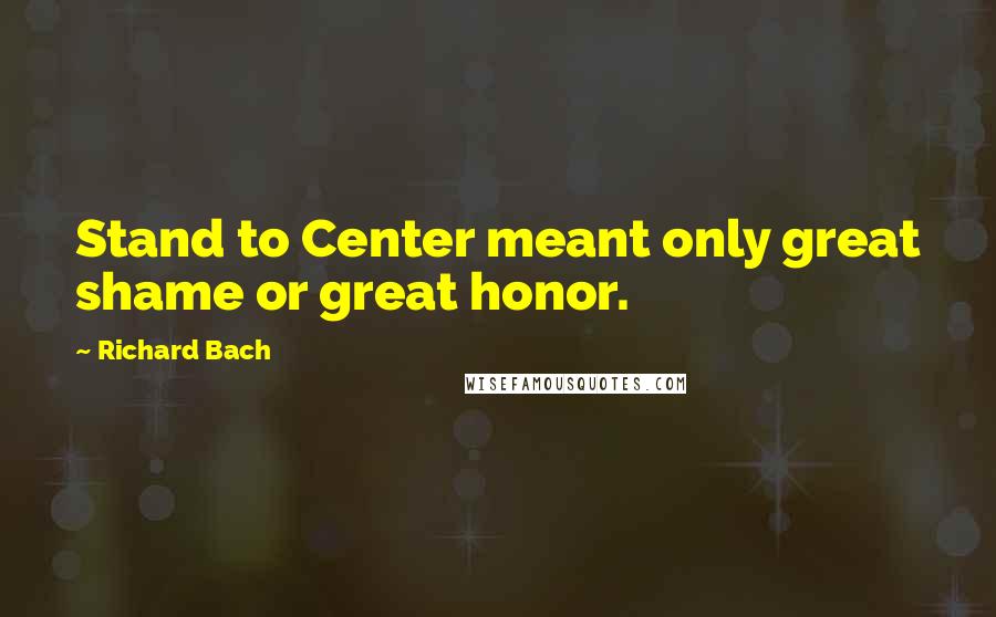 Richard Bach Quotes: Stand to Center meant only great shame or great honor.