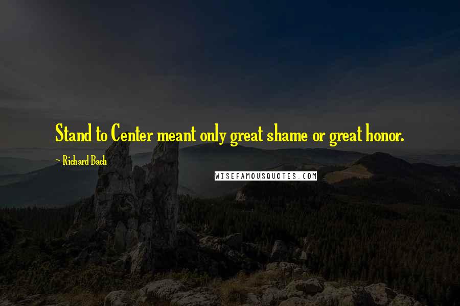 Richard Bach Quotes: Stand to Center meant only great shame or great honor.