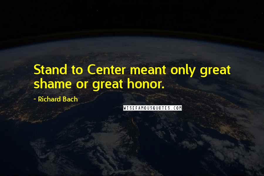 Richard Bach Quotes: Stand to Center meant only great shame or great honor.
