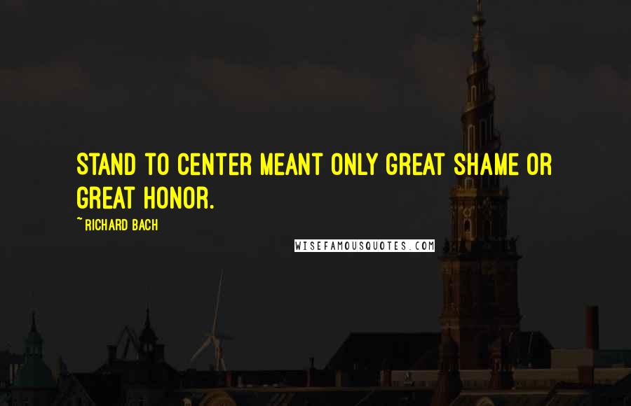 Richard Bach Quotes: Stand to Center meant only great shame or great honor.