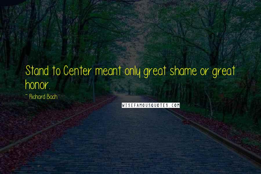 Richard Bach Quotes: Stand to Center meant only great shame or great honor.