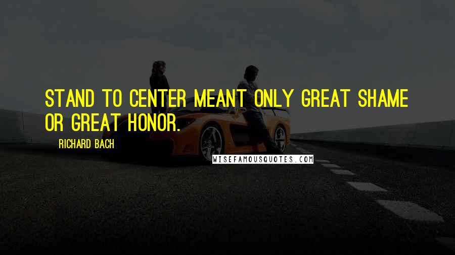 Richard Bach Quotes: Stand to Center meant only great shame or great honor.
