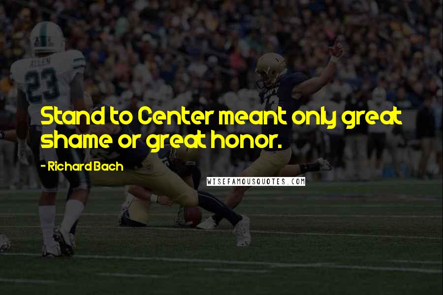 Richard Bach Quotes: Stand to Center meant only great shame or great honor.