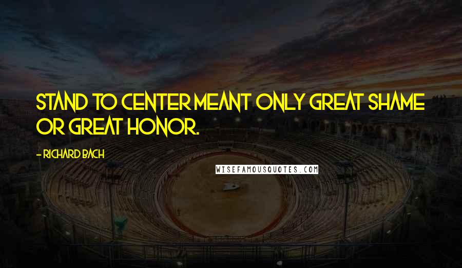 Richard Bach Quotes: Stand to Center meant only great shame or great honor.