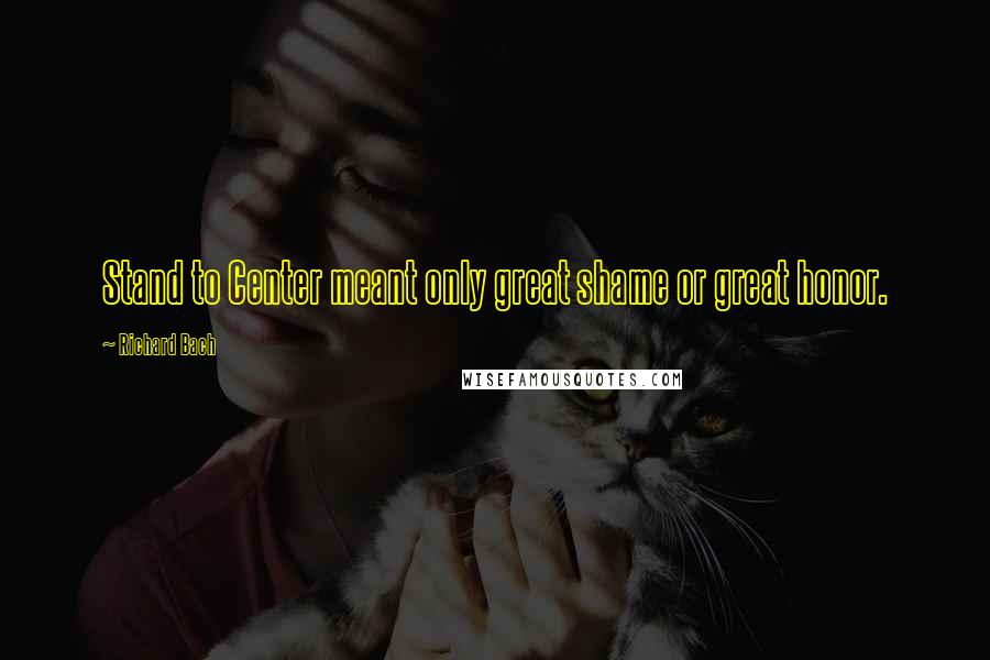 Richard Bach Quotes: Stand to Center meant only great shame or great honor.