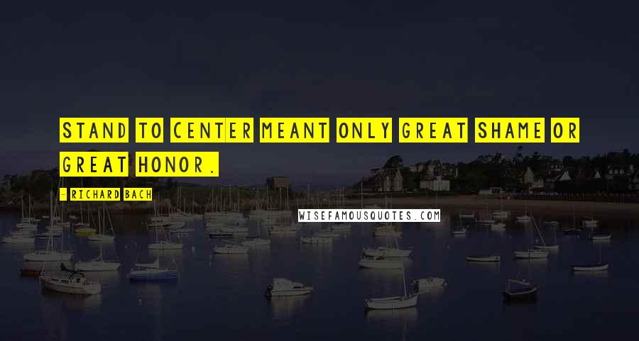 Richard Bach Quotes: Stand to Center meant only great shame or great honor.