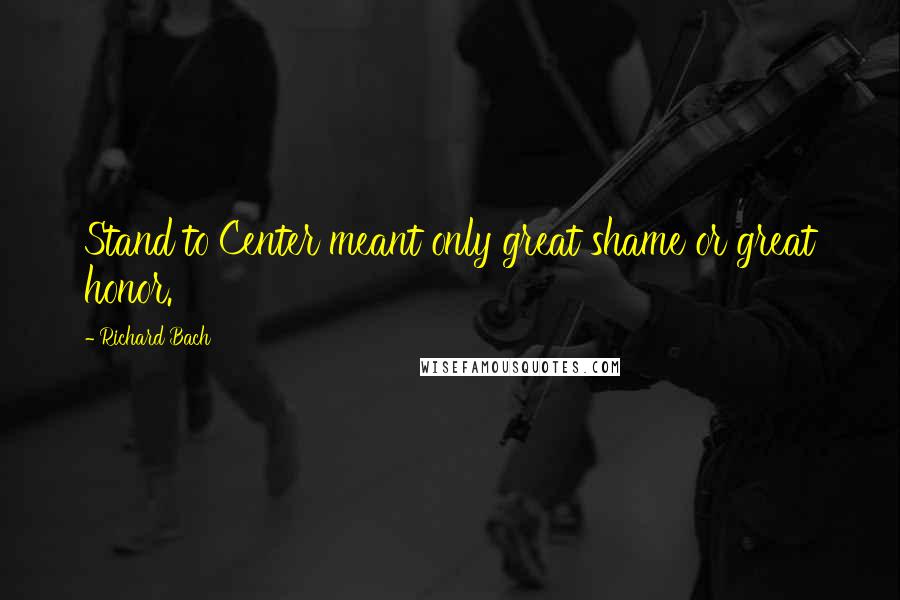 Richard Bach Quotes: Stand to Center meant only great shame or great honor.