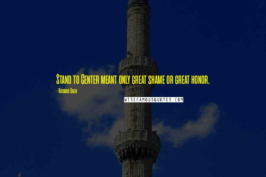Richard Bach Quotes: Stand to Center meant only great shame or great honor.