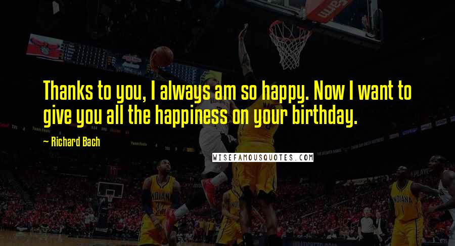 Richard Bach Quotes: Thanks to you, I always am so happy. Now I want to give you all the happiness on your birthday.