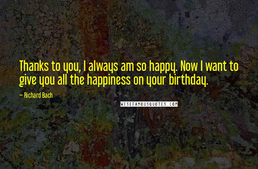 Richard Bach Quotes: Thanks to you, I always am so happy. Now I want to give you all the happiness on your birthday.