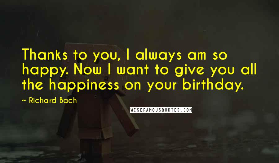 Richard Bach Quotes: Thanks to you, I always am so happy. Now I want to give you all the happiness on your birthday.