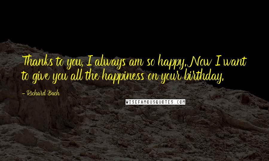 Richard Bach Quotes: Thanks to you, I always am so happy. Now I want to give you all the happiness on your birthday.