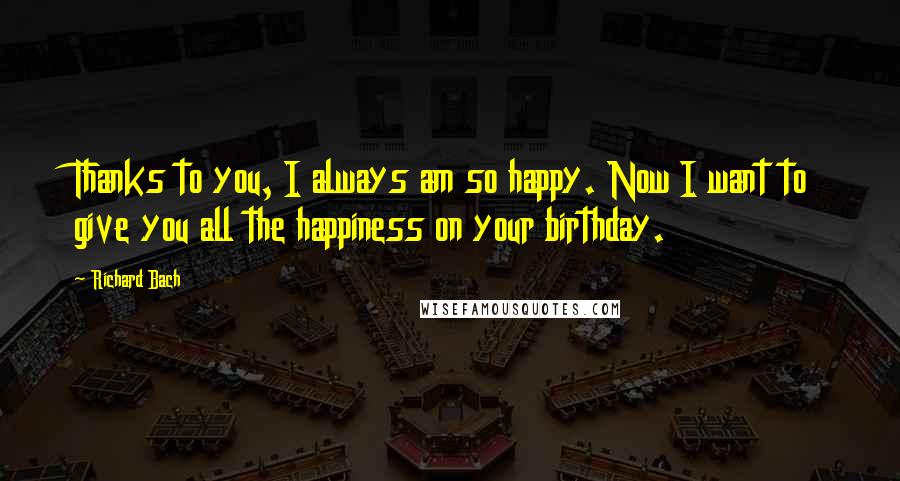 Richard Bach Quotes: Thanks to you, I always am so happy. Now I want to give you all the happiness on your birthday.