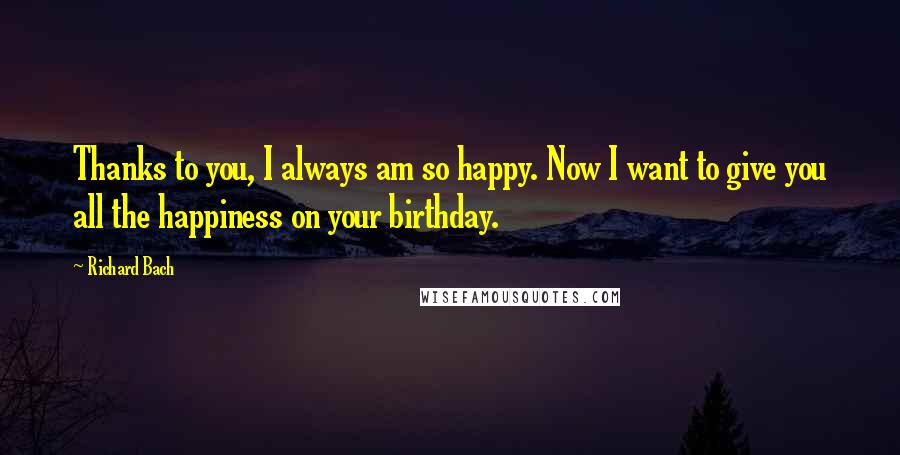 Richard Bach Quotes: Thanks to you, I always am so happy. Now I want to give you all the happiness on your birthday.