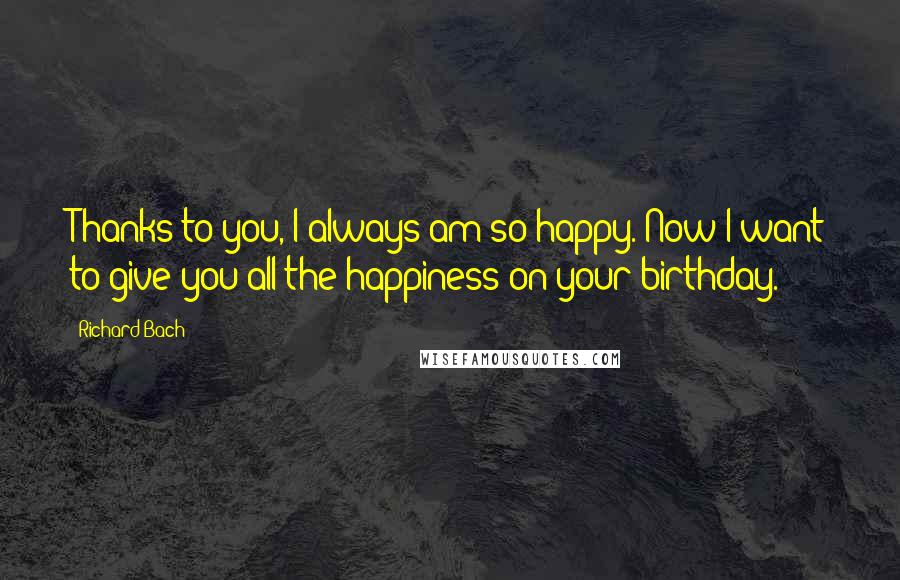 Richard Bach Quotes: Thanks to you, I always am so happy. Now I want to give you all the happiness on your birthday.