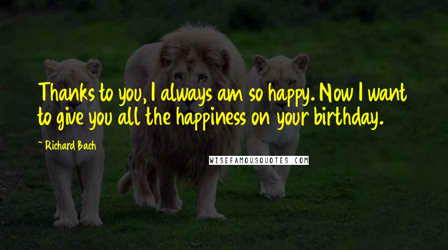 Richard Bach Quotes: Thanks to you, I always am so happy. Now I want to give you all the happiness on your birthday.