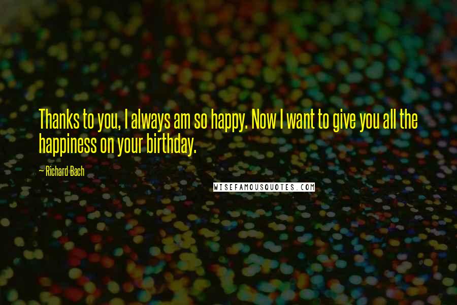 Richard Bach Quotes: Thanks to you, I always am so happy. Now I want to give you all the happiness on your birthday.