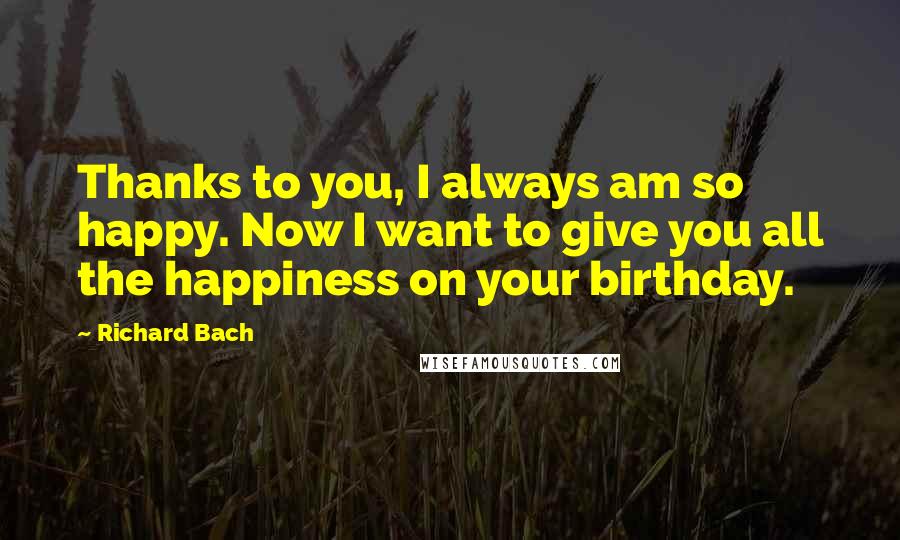 Richard Bach Quotes: Thanks to you, I always am so happy. Now I want to give you all the happiness on your birthday.