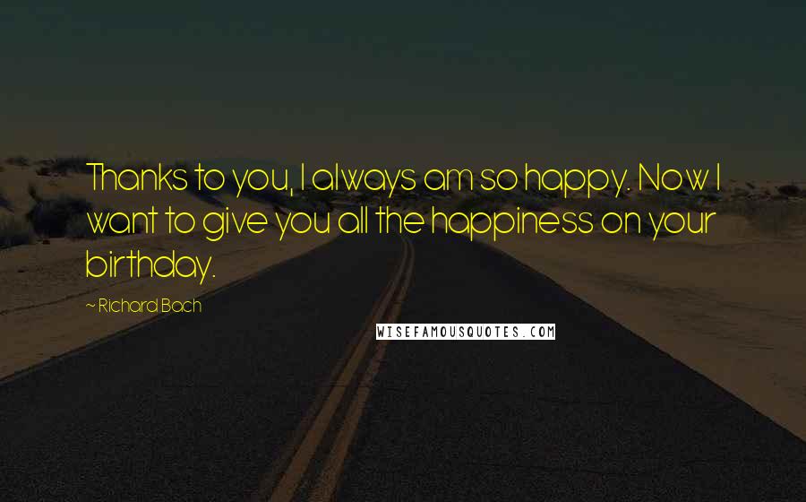 Richard Bach Quotes: Thanks to you, I always am so happy. Now I want to give you all the happiness on your birthday.