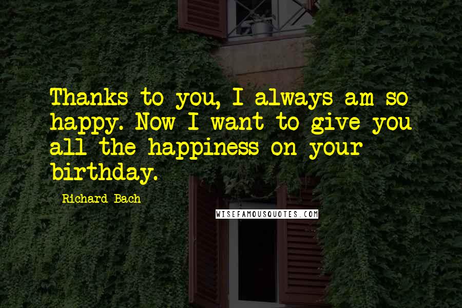 Richard Bach Quotes: Thanks to you, I always am so happy. Now I want to give you all the happiness on your birthday.