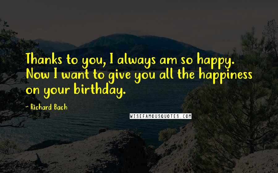 Richard Bach Quotes: Thanks to you, I always am so happy. Now I want to give you all the happiness on your birthday.