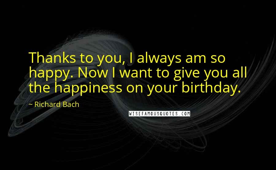 Richard Bach Quotes: Thanks to you, I always am so happy. Now I want to give you all the happiness on your birthday.