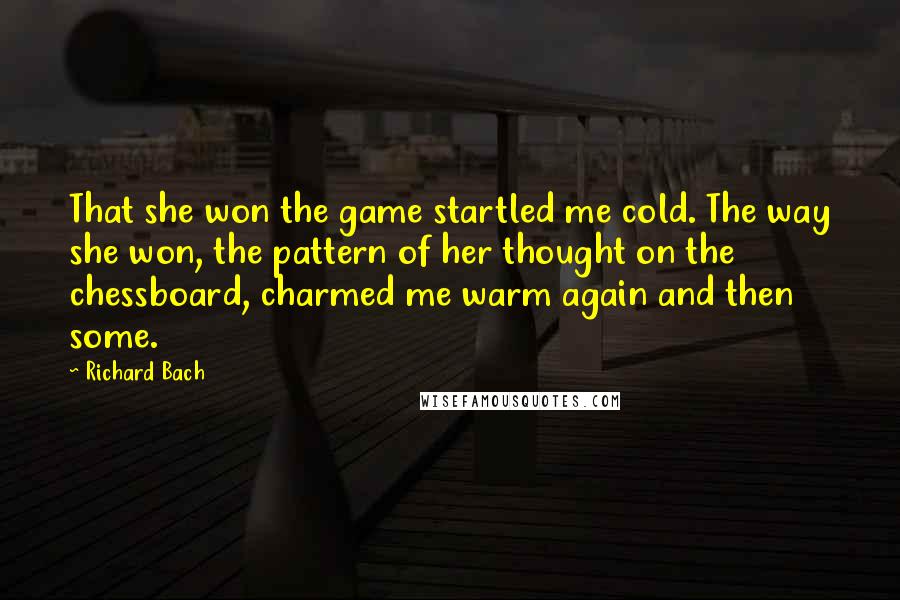 Richard Bach Quotes: That she won the game startled me cold. The way she won, the pattern of her thought on the chessboard, charmed me warm again and then some.